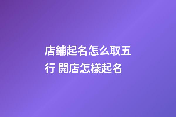 店鋪起名怎么取五行 開店怎樣起名